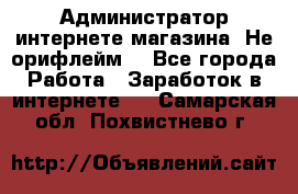 Администратор интернете магазина. Не орифлейм. - Все города Работа » Заработок в интернете   . Самарская обл.,Похвистнево г.